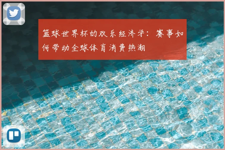 篮球世界杯的欢乐经济学：赛事如何带动全球体育消费热潮