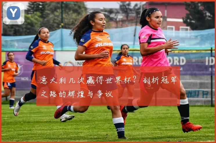意大利几次赢得世界杯？剖析冠军之路的辉煌与争议