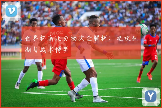 世界杯高比分场次全解析：进攻狂潮与战术博弈