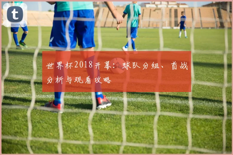 世界杯2018开幕：球队分组、首战分析与观看攻略