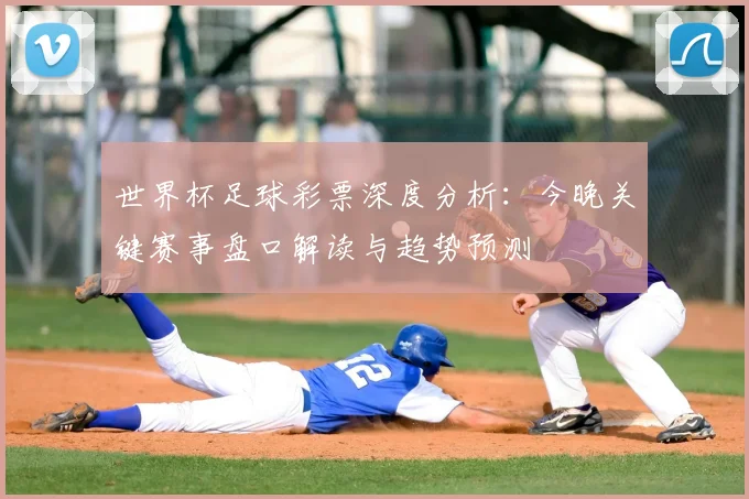 世界杯足球彩票深度分析：今晚关键赛事盘口解读与趋势预测