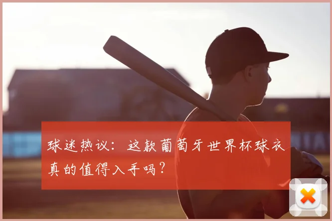 球迷热议：这款葡萄牙世界杯球衣真的值得入手吗？
