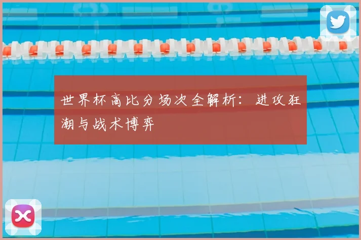 世界杯高比分场次全解析：进攻狂潮与战术博弈