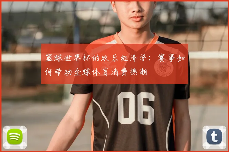 篮球世界杯的欢乐经济学：赛事如何带动全球体育消费热潮