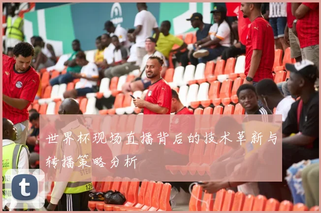 世界杯现场直播背后的技术革新与转播策略分析