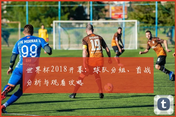 世界杯2018开幕：球队分组、首战分析与观看攻略