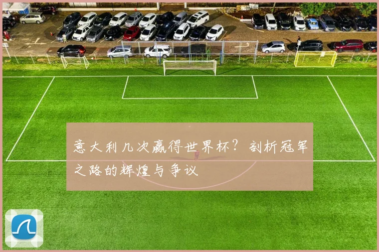 意大利几次赢得世界杯？剖析冠军之路的辉煌与争议