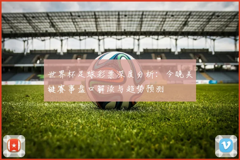 世界杯足球彩票深度分析：今晚关键赛事盘口解读与趋势预测