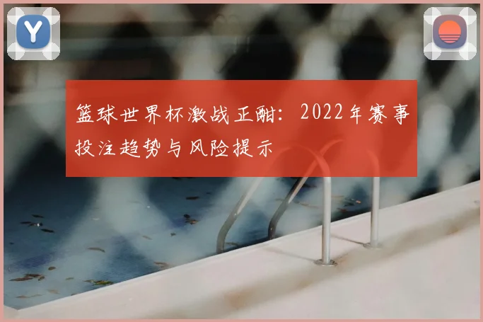 篮球世界杯激战正酣：2022年赛事投注趋势与风险提示