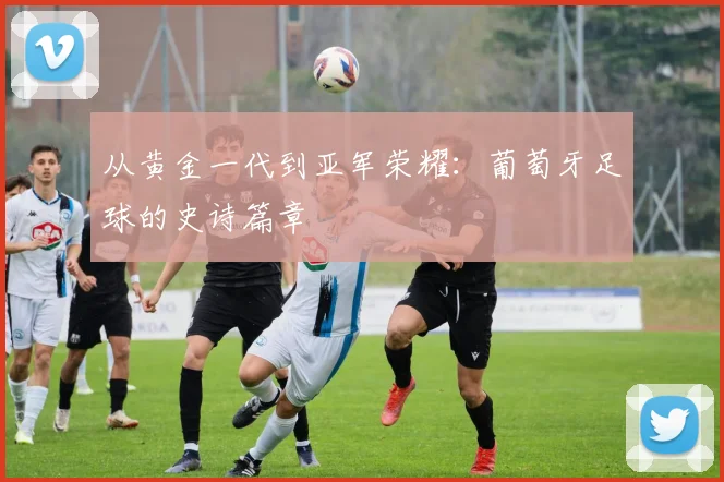 从黄金一代到亚军荣耀：葡萄牙足球的史诗篇章