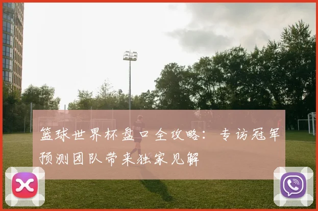 篮球世界杯盘口全攻略：专访冠军预测团队带来独家见解