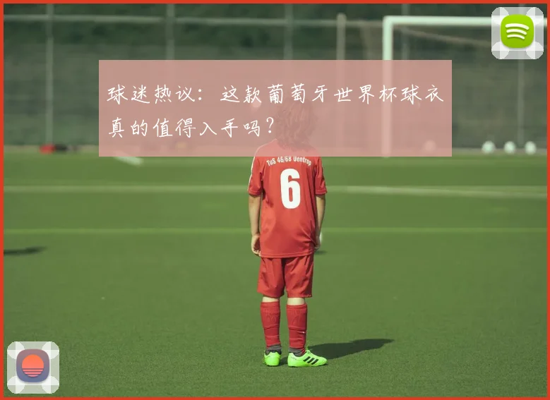 球迷热议：这款葡萄牙世界杯球衣真的值得入手吗？