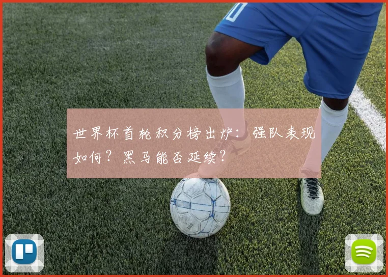 世界杯首轮积分榜出炉:强队表现如何?黑马能否延续?