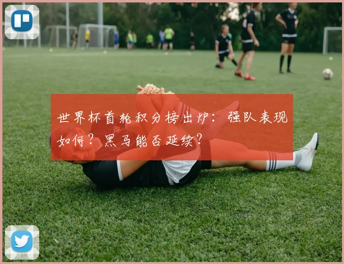 世界杯首轮积分榜出炉:强队表现如何?黑马能否延续?
