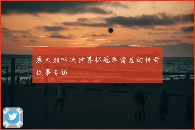 意大利四次世界杯冠军背后的传奇故事专访