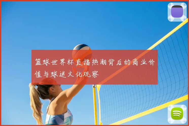 篮球世界杯直播热潮背后的商业价值与球迷文化观察