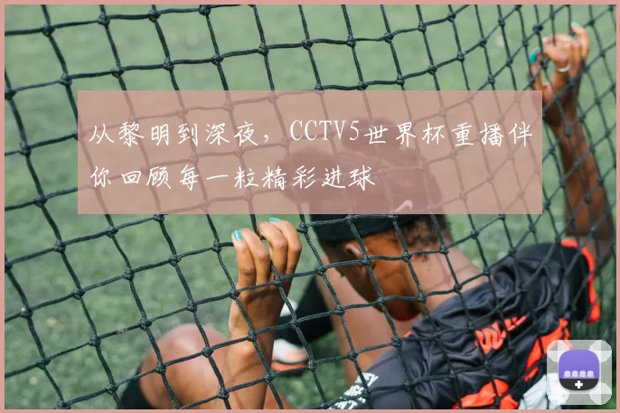 从黎明到深夜，CCTV5世界杯重播伴你回顾每一粒精彩进球