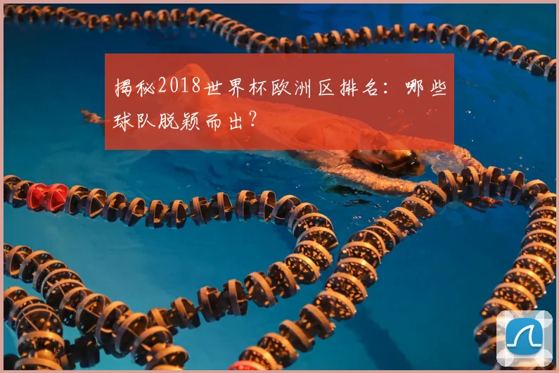 揭秘2018世界杯欧洲区排名：哪些球队脱颖而出？