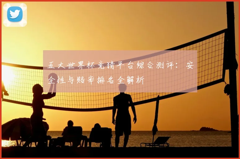 五大世界杯竞猜平台综合测评：安全性与赔率排名全解析