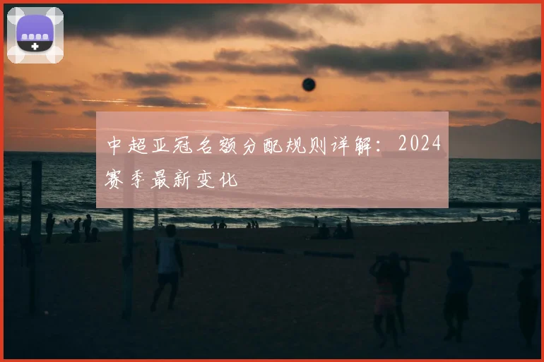 中超亚冠名额分配规则详解：2024赛季最新变化