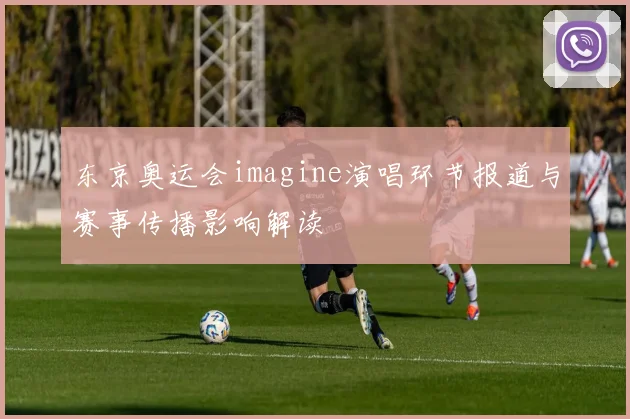 东京奥运会imagine演唱环节报道与赛事传播影响解读