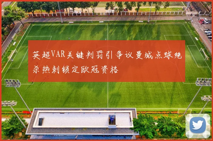 英超VAR关键判罚引争议曼城点球绝杀热刺锁定欧冠资格