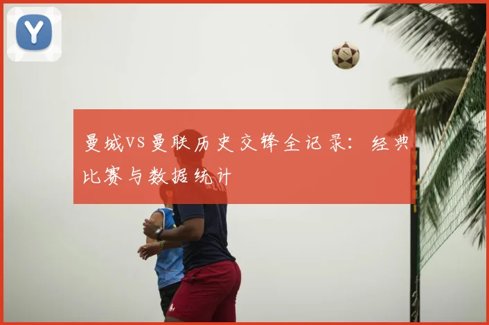 曼城vs曼联历史交锋全记录：经典比赛与数据统计