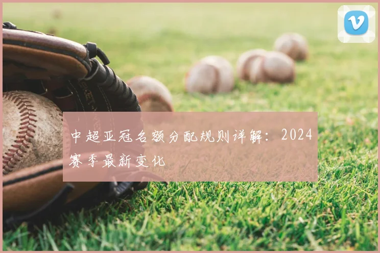 中超亚冠名额分配规则详解：2024赛季最新变化