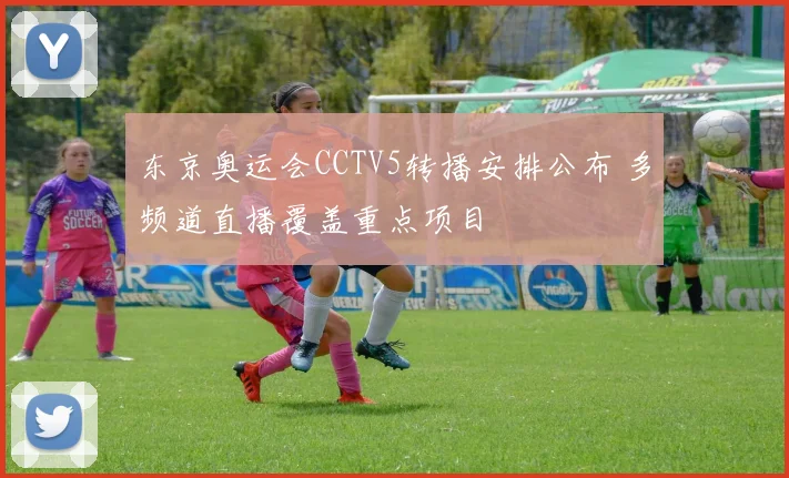 东京奥运会CCTV5转播安排公布 多频道直播覆盖重点项目