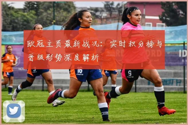 欧冠主页最新战况:实时积分榜与晋级形势深度解析