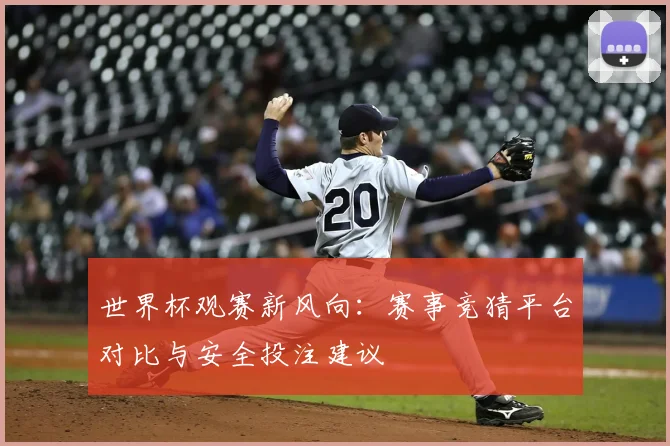 世界杯观赛新风向：赛事竞猜平台对比与安全投注建议