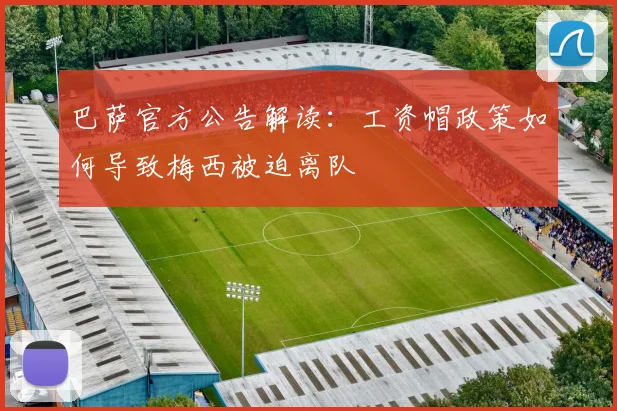 巴萨官方公告解读：工资帽政策如何导致梅西被迫离队