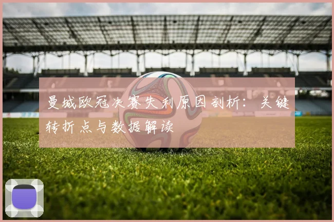 曼城欧冠决赛失利原因剖析:关键转折点与数据解读