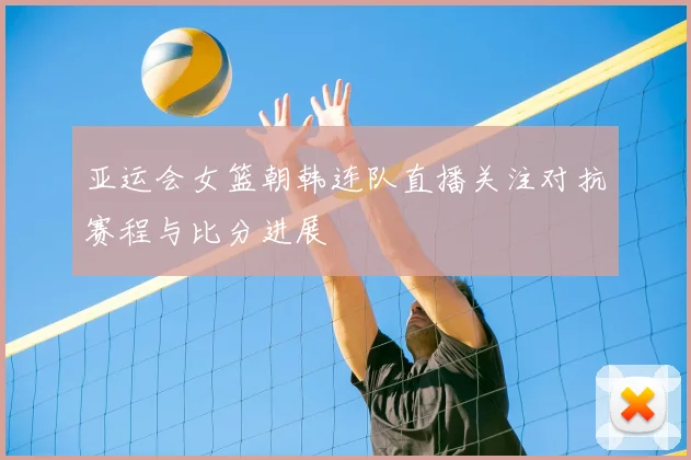 亚运会女篮朝韩连队直播关注对抗赛程与比分进展