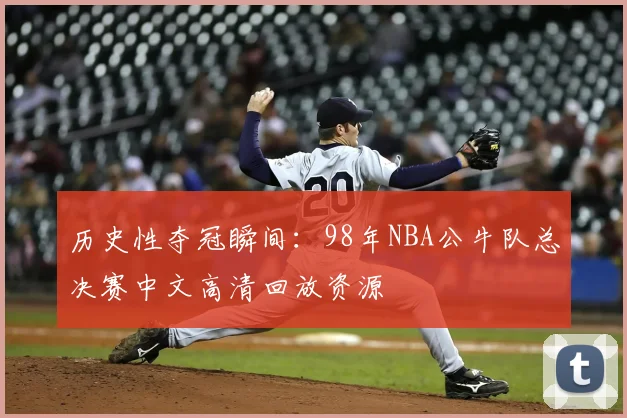 历史性夺冠瞬间：98年NBA公牛队总决赛中文高清回放资源