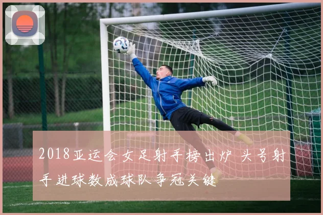 2018亚运会女足射手榜出炉 头号射手进球数成球队争冠关键