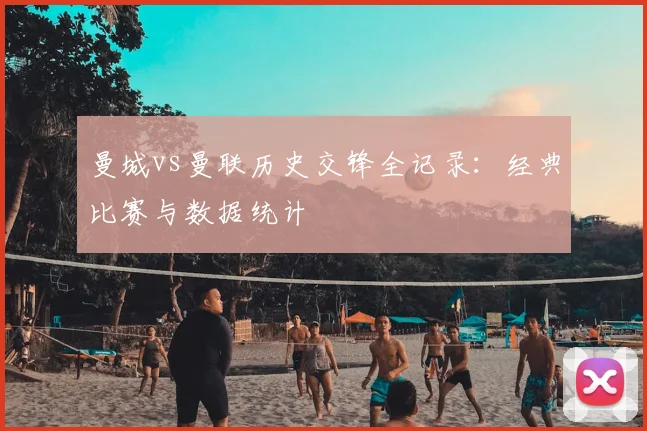 曼城vs曼联历史交锋全记录：经典比赛与数据统计
