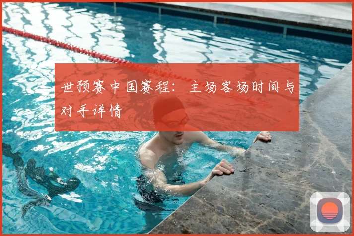 世预赛中国赛程：主场客场时间与对手详情