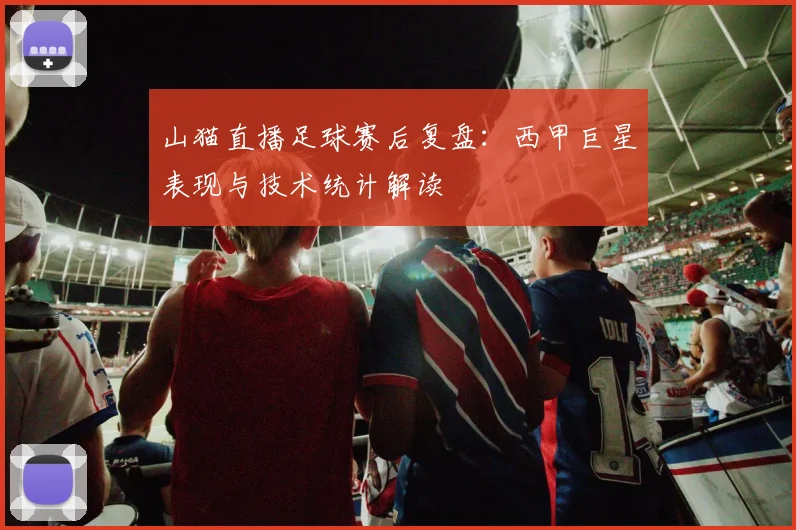 山猫直播足球赛后复盘：西甲巨星表现与技术统计解读