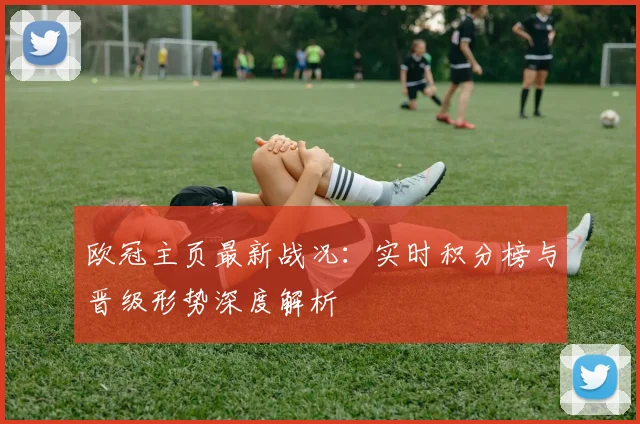 欧冠主页最新战况:实时积分榜与晋级形势深度解析