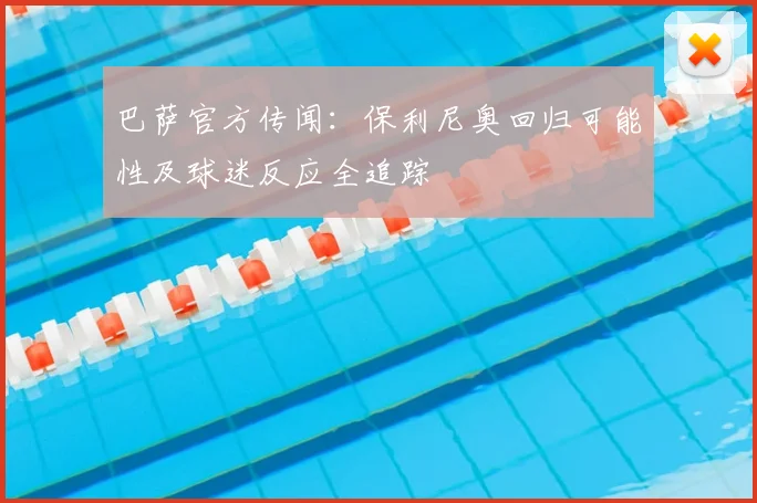 巴萨官方传闻:保利尼奥回归可能性及球迷反应全追踪