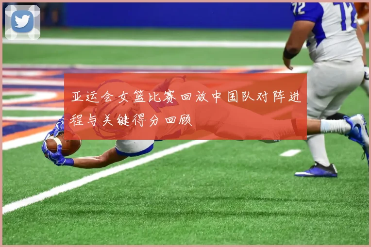 亚运会女篮比赛回放中国队对阵进程与关键得分回顾