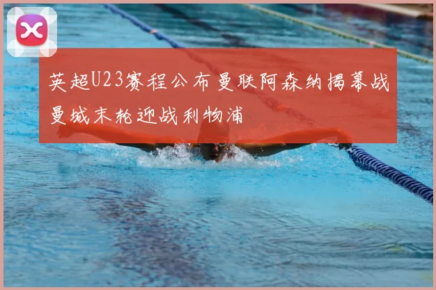 英超U23赛程公布曼联阿森纳揭幕战曼城末轮迎战利物浦