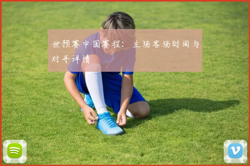 世预赛中国赛程：主场客场时间与对手详情