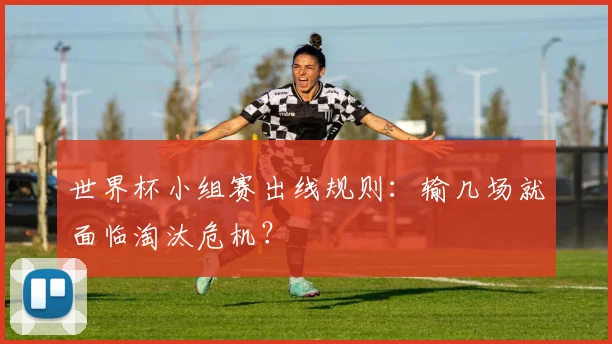 世界杯小组赛出线规则：输几场就面临淘汰危机？