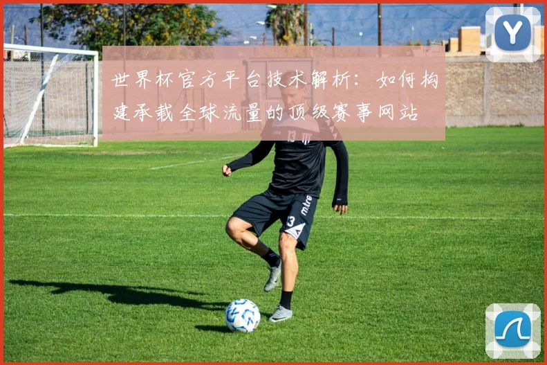 世界杯官方平台技术解析：如何构建承载全球流量的顶级赛事网站