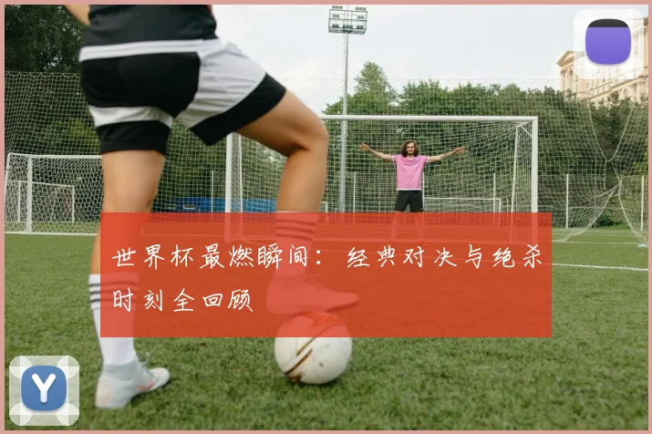 世界杯最燃瞬间：经典对决与绝杀时刻全回顾