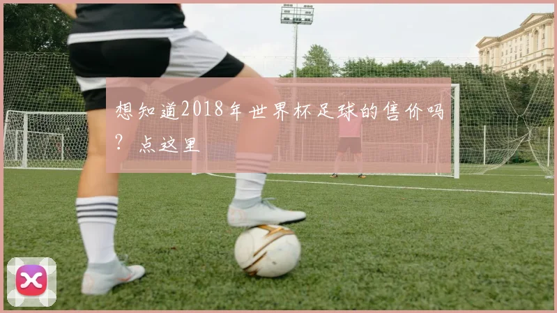 想知道2018年世界杯足球的售价吗？点这里